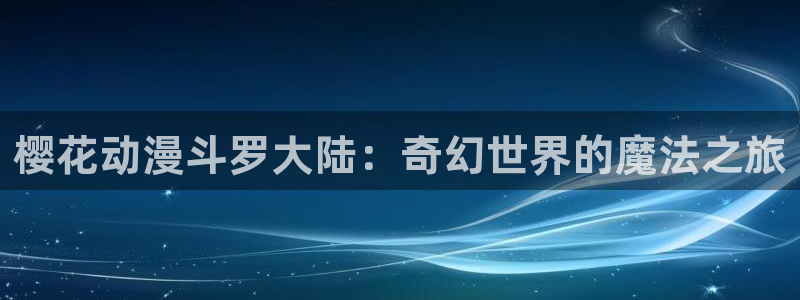 风车动漫官网入口老版本：樱花动漫斗罗大陆：奇幻世界的魔法之旅
