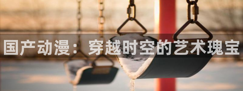 风车动漫下载动漫全免费：国产动漫：穿越时空的艺术瑰宝