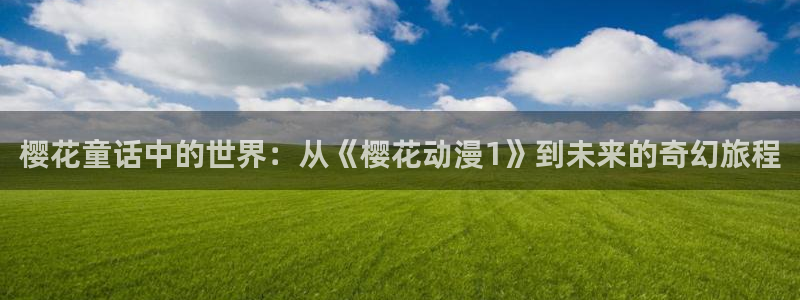 风车动漫：樱花童话中的世界：从《樱花动漫1》到未来的奇幻旅程