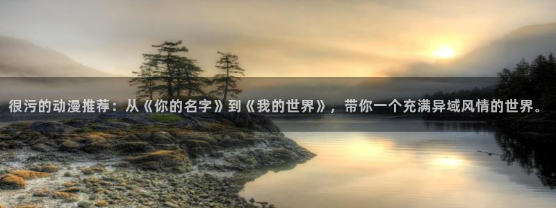 风车动漫：很污的动漫推荐：从《你的名字》到《我的世界》，带你一个充满异域风情的世界。