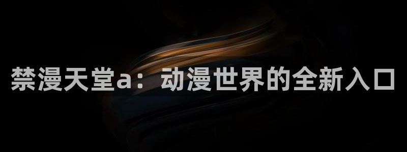 拷贝漫画 copymanager.ory网站：禁漫天堂a：动漫世界的全新入口