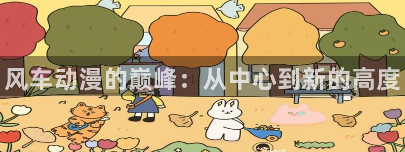 colomanage漫画官网：风车动漫的巅峰：从中心到新的高度