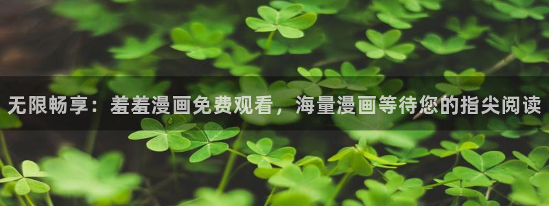 风车动漫网下载：无限畅享：羞羞漫画免费观看，海量漫画等待您的指尖阅读