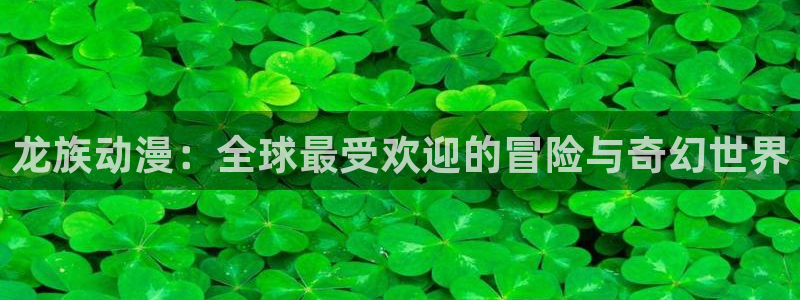 age漫画网：龙族动漫：全球最受欢迎的冒险与奇幻世界
