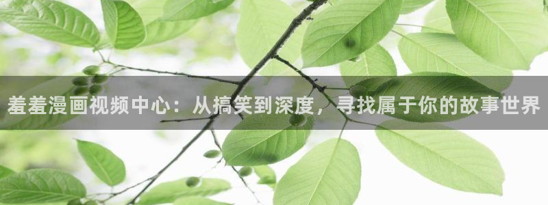 风车动漫网下载：羞羞漫画视频中心：从搞笑到深度，寻找属于你的故事世界