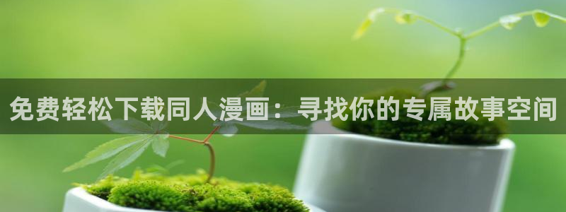风车动漫下载入口：免费轻松下载同人漫画：寻找你的专属故事空间