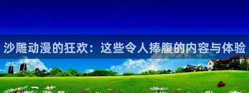 风车动漫下载网：沙雕动漫的狂欢：这些令人捧腹的内容与体验