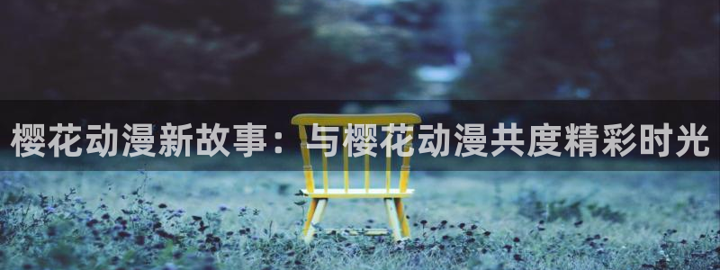 风车动漫正版网：樱花动漫新故事：与樱花动漫共度精彩时光