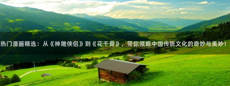 风车动漫官网版入口：热门漫画精选：从《神雕侠侣》到《花千骨》，带你领略中国传统文化的奇妙与美妙！