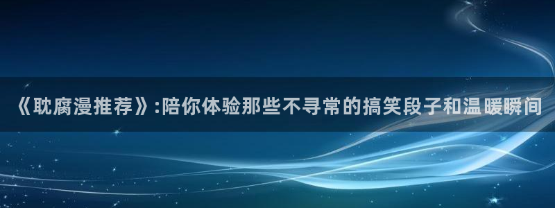 风车动漫网下载：《耽腐漫推荐》:陪你体验那些不寻常的搞笑段子和温暖瞬间