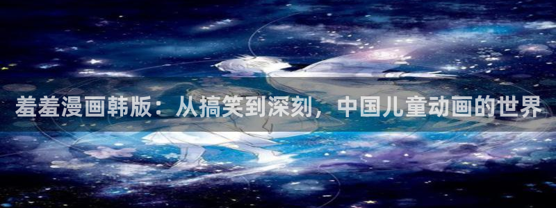 age漫画网：羞羞漫画韩版：从搞笑到深刻，中国儿童动画的世界