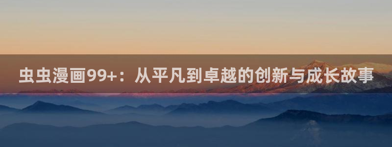 风车动漫网官网入口：虫虫漫画99+：从平凡到卓越的创新与成长故事