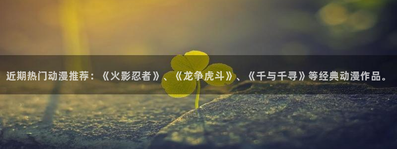 风车动漫官网网址：近期热门动漫推荐：《火影忍者》、《龙争虎斗》、《千与千寻》等经典动漫作品。