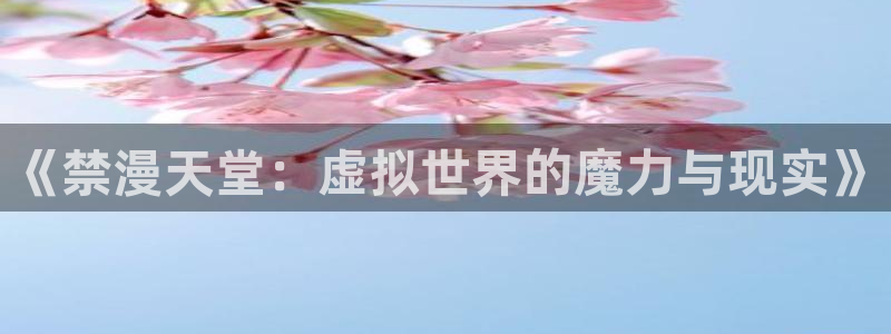 风车动漫下载入口：《禁漫天堂：虚拟世界的魔力与现实》